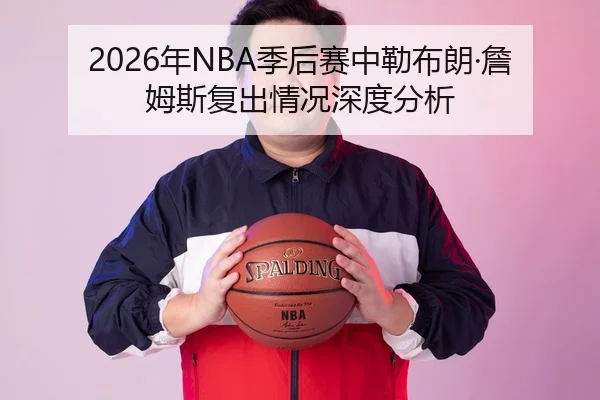 2026年NBA季后赛中勒布朗·詹姆斯复出情况深度分析
