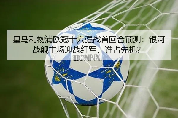 皇马利物浦欧冠十六强战首回合预测：银河战舰主场迎战红军，谁占先机？