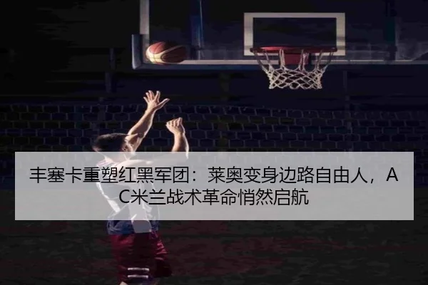 丰塞卡重塑红黑军团：莱奥变身边路自由人，AC米兰战术革命悄然启航