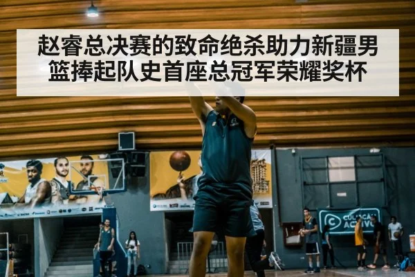 赵睿总决赛的致命绝杀助力新疆男篮捧起队史首座总冠军荣耀奖杯