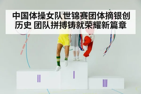 中国体操女队世锦赛团体摘银创历史 团队拼搏铸就荣耀新篇章