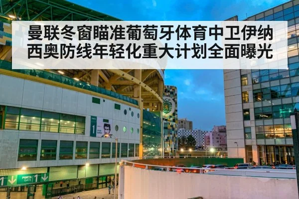 曼联冬窗瞄准葡萄牙体育中卫伊纳西奥防线年轻化重大计划全面曝光