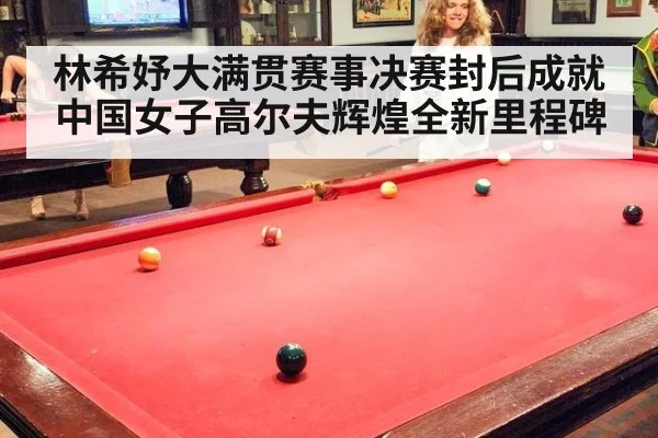 林希妤大满贯赛事决赛封后成就中国女子高尔夫辉煌全新里程碑
