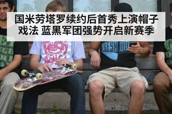 国米劳塔罗续约后首秀上演帽子戏法 蓝黑军团强势开启新赛季