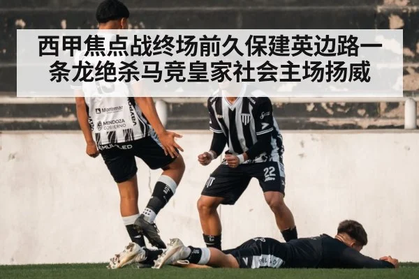 西甲焦点战终场前久保建英边路一条龙绝杀马竞皇家社会主场扬威